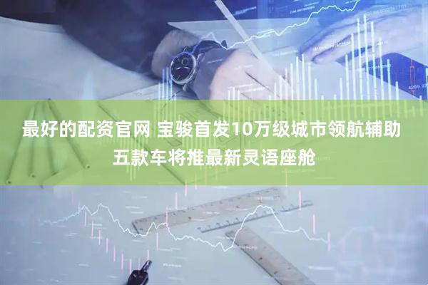 最好的配资官网 宝骏首发10万级城市领航辅助 五款车将推最新灵语座舱
