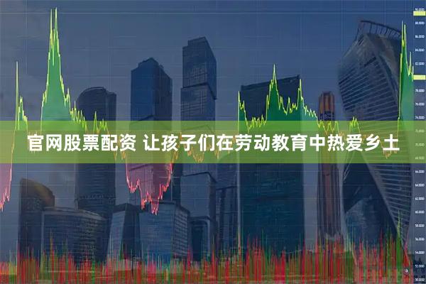 官网股票配资 让孩子们在劳动教育中热爱乡土