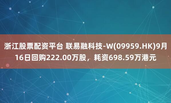 浙江股票配资平台 联易融科技-W(09959.HK)9月16日回购222.00万股,耗资698.59万港元
