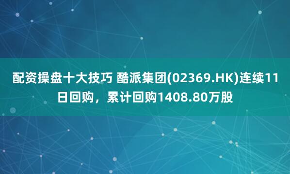 配资操盘十大技巧 酷派集团(02369.HK)连续11日回购,累计回购1408.80万股