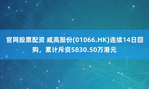 官网股票配资 威高股份(01066.HK)连续14日回购,累计斥资5830.50万港元