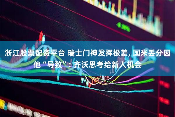 浙江股票配资平台 瑞士门神发挥极差, 国米丢分因他“导致”: 齐沃思考给新人机会