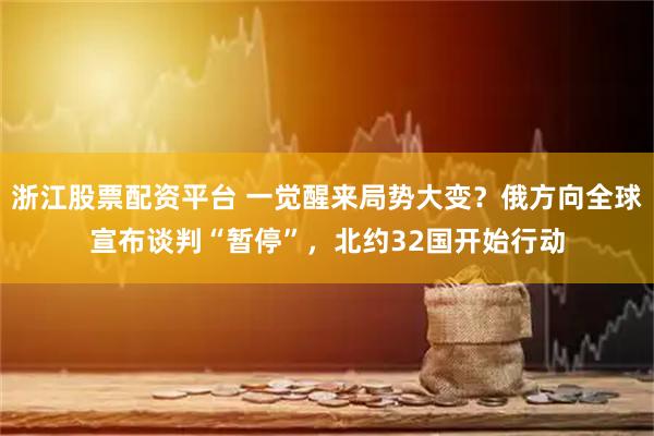 浙江股票配资平台 一觉醒来局势大变?俄方向全球宣布谈判“暂停”,北约32国开始行动