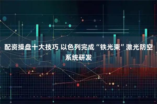 配资操盘十大技巧 以色列完成“铁光束”激光防空系统研发