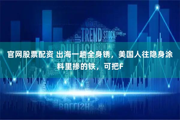 官网股票配资 出海一趟全身锈,美国人往隐身涂料里掺的铁,可把F