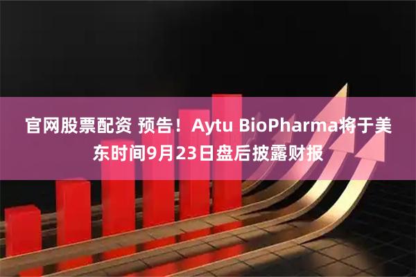 官网股票配资 预告!Aytu BioPharma将于美东时间9月23日盘后披露财报