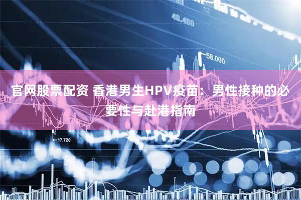 官网股票配资 香港男生HPV疫苗:男性接种的必要性与赴港指南