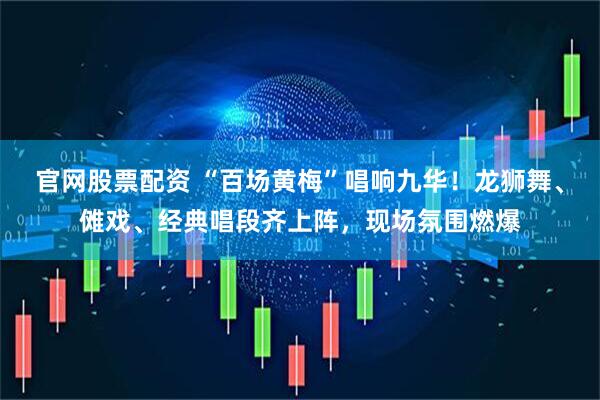 官网股票配资 “百场黄梅”唱响九华!龙狮舞、傩戏、经典唱段齐上阵,现场氛围燃爆