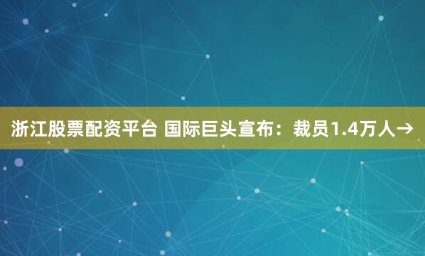 浙江股票配资平台 国际巨头宣布：裁员1.4万人→