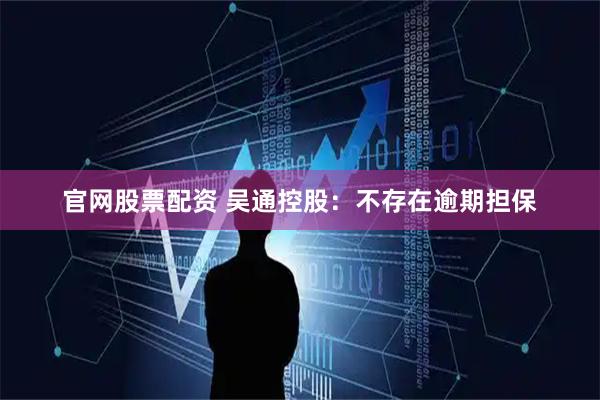 官网股票配资 吴通控股：不存在逾期担保