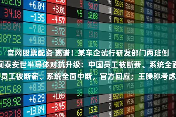 官网股票配资 离谱！某车企试行研发部门两班倒，程序员也要上夜班；闻泰安世半导体对抗升级：中国员工被断薪、系统全面中断，官方回应；王腾称考虑创业