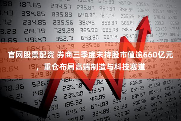 官网股票配资 券商三季度末持股市值逾660亿元，重仓布局高端制造与科技赛道