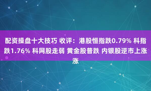 配资操盘十大技巧 收评：港股恒指跌0.79% 科指跌1.76% 科网股走弱 黄金股普跌 内银股逆市上涨