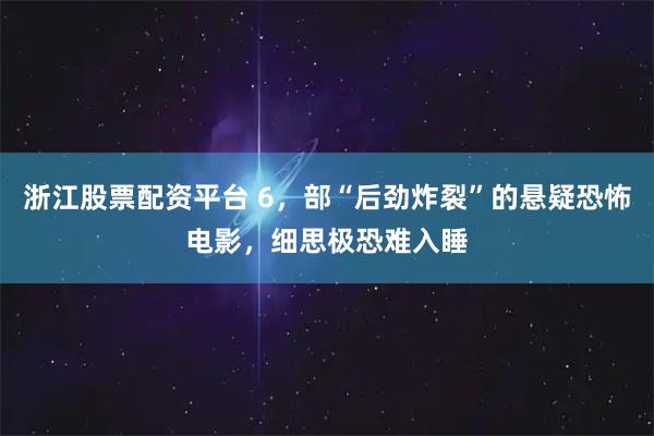 浙江股票配资平台 6，部“后劲炸裂”的悬疑恐怖电影，细思极恐难入睡