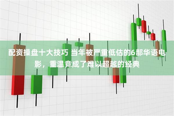 配资操盘十大技巧 当年被严重低估的6部华语电影，重温竟成了难以超越的经典