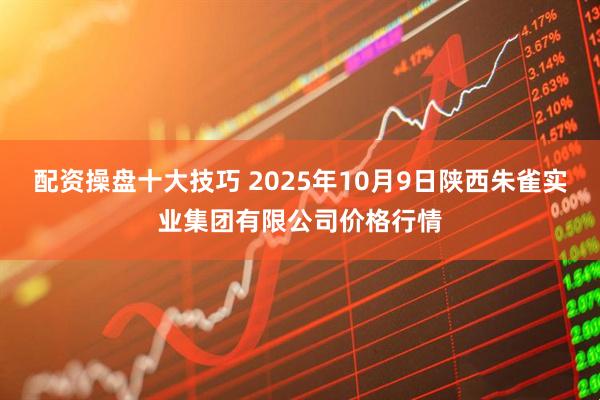 配资操盘十大技巧 2025年10月9日陕西朱雀实业集团有限公司价格行情