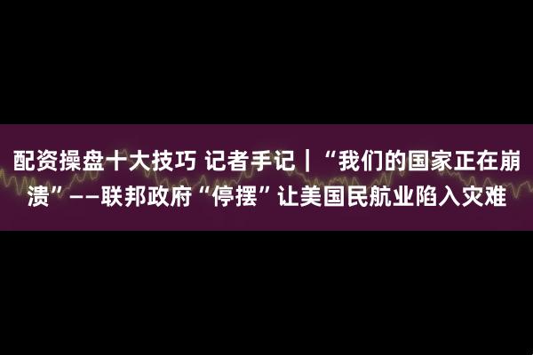 配资操盘十大技巧 记者手记｜“我们的国家正在崩溃”——联邦政府“停摆”让美国民航业陷入灾难