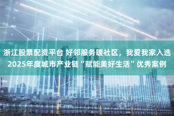 浙江股票配资平台 好邻服务暖社区，我爱我家入选2025年度城市产业链“赋能美好生活”优秀案例