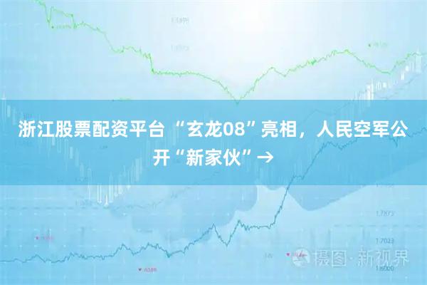 浙江股票配资平台 “玄龙08”亮相，人民空军公开“新家伙”→