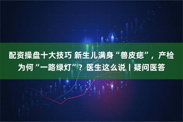 配资操盘十大技巧 新生儿满身“兽皮痣”，产检为何“一路绿灯”？医生这么说丨疑问医答