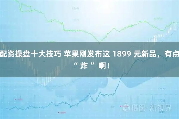 配资操盘十大技巧 苹果刚发布这 1899 元新品，有点 “ 炸 ” 啊！