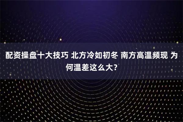 配资操盘十大技巧 北方冷如初冬 南方高温频现 为何温差这么大？