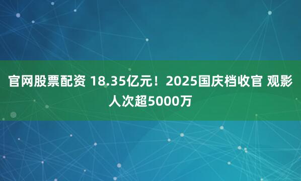 官网股票配资 18.35亿元！2025国庆档收官 观影人次超5000万