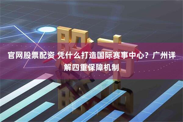 官网股票配资 凭什么打造国际赛事中心？广州详解四重保障机制