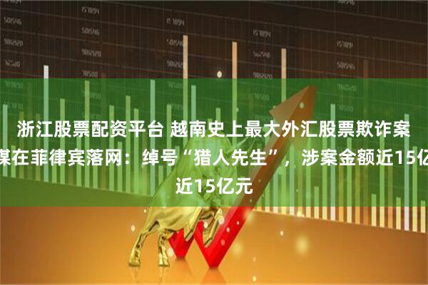 浙江股票配资平台 越南史上最大外汇股票欺诈案主谋在菲律宾落网：绰号“猎人先生”，涉案金额近15亿元