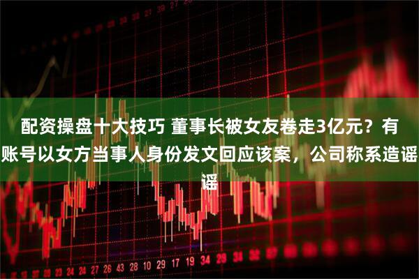 配资操盘十大技巧 董事长被女友卷走3亿元？有账号以女方当事人身份发文回应该案，公司称系造谣