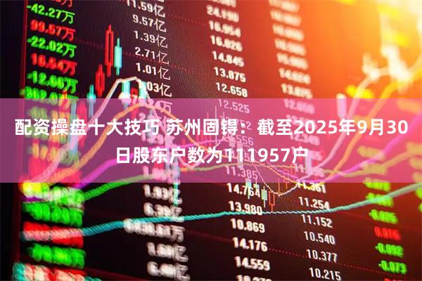 配资操盘十大技巧 苏州固锝：截至2025年9月30日股东户数为111957户