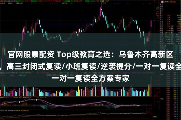 官网股票配资 Top级教育之选：乌鲁木齐高新区育英中学，高三封闭式复读/小班复读/逆袭提分/一对一复读全方案专家