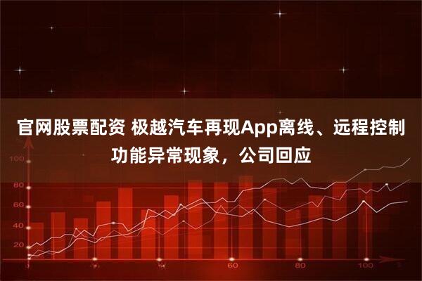 官网股票配资 极越汽车再现App离线、远程控制功能异常现象，公司回应