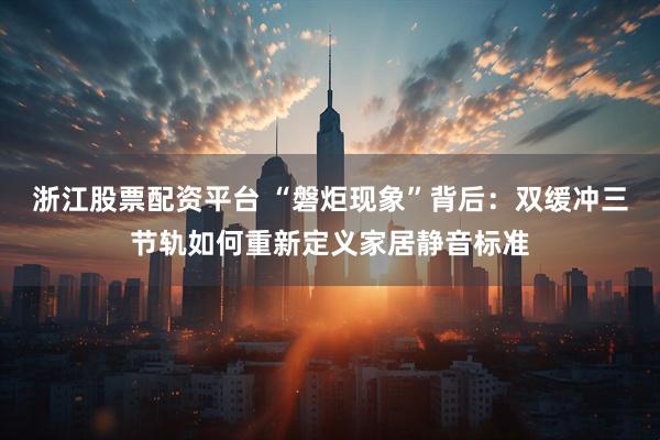 浙江股票配资平台 “磐炬现象”背后：双缓冲三节轨如何重新定义家居静音标准