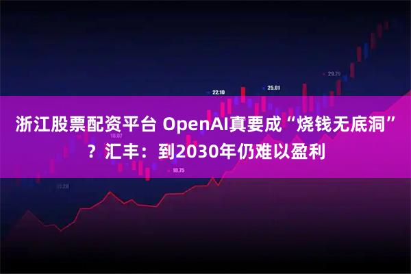 浙江股票配资平台 OpenAI真要成“烧钱无底洞”？汇丰：到2030年仍难以盈利