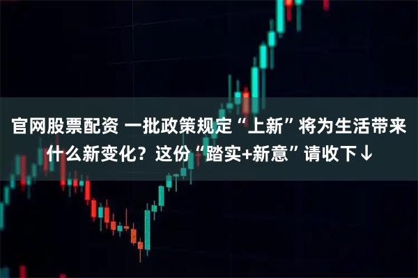 官网股票配资 一批政策规定“上新”将为生活带来什么新变化？这份“踏实+新意”请收下↓