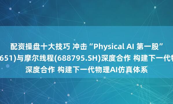 配资操盘十大技巧 冲击“Physical AI 第一股”！五一视界(06651)与摩尔线程(688795.SH)深度合作 构建下一代物理AI仿真体系