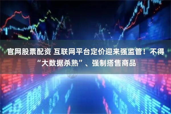官网股票配资 互联网平台定价迎来强监管！不得“大数据杀熟”、强制搭售商品