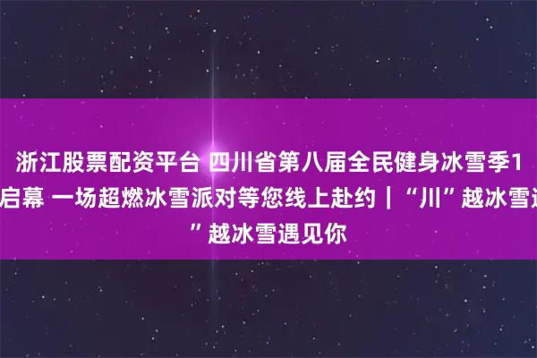 浙江股票配资平台 四川省第八届全民健身冰雪季1月5日启幕 一场超燃冰雪派对等您线上赴约｜“川”越冰雪遇见你