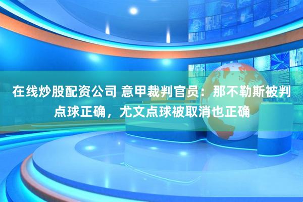 在线炒股配资公司 意甲裁判官员：那不勒斯被判点球正确，尤文点球被取消也正确