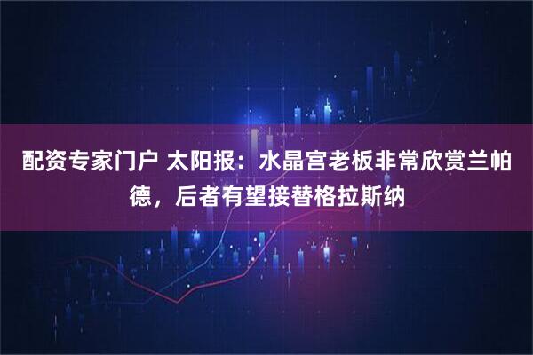 配资专家门户 太阳报：水晶宫老板非常欣赏兰帕德，后者有望接替格拉斯纳