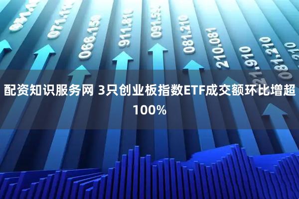 配资知识服务网 3只创业板指数ETF成交额环比增超100%