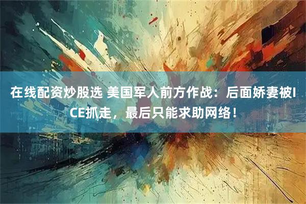 在线配资炒股选 美国军人前方作战：后面娇妻被ICE抓走，最后只能求助网络！