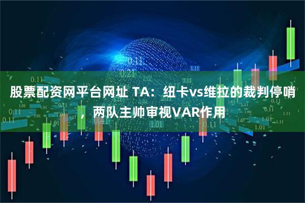 股票配资网平台网址 TA：纽卡vs维拉的裁判停哨，两队主帅审视VAR作用