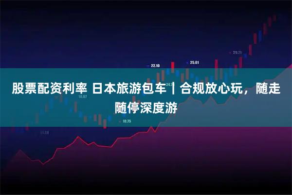 股票配资利率 日本旅游包车｜合规放心玩，随走随停深度游