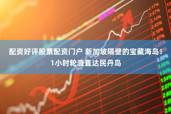 配资好评股票配资门户 新加坡隔壁的宝藏海岛！1小时轮渡直达民丹岛