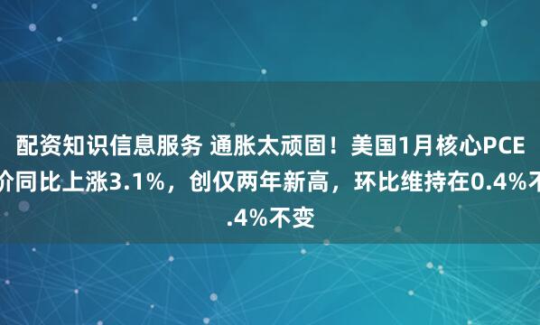 配资知识信息服务 通胀太顽固！美国1月核心PCE物价同比上涨3.1%，创仅两年新高，环比维持在0.4%不变
