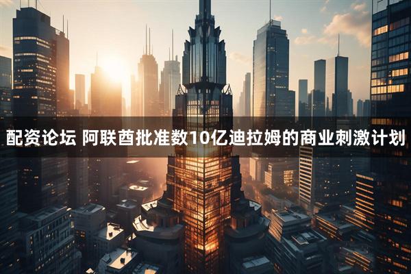 配资论坛 阿联酋批准数10亿迪拉姆的商业刺激计划