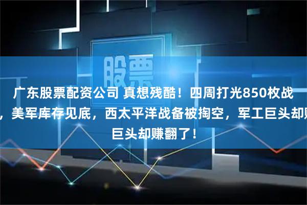 广东股票配资公司 真想残酷！四周打光850枚战斧导弹，美军库存见底，西太平洋战备被掏空，军工巨头却赚翻了！