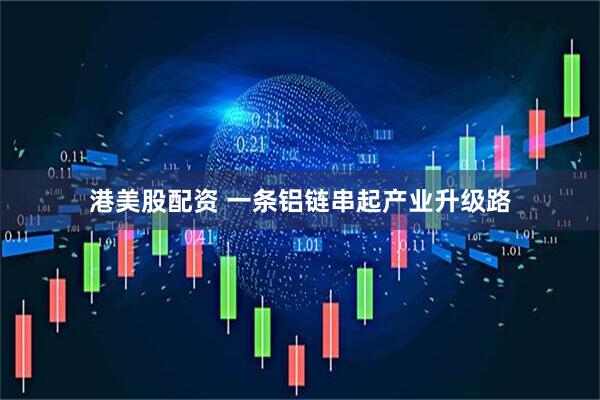 港美股配资 一条铝链串起产业升级路